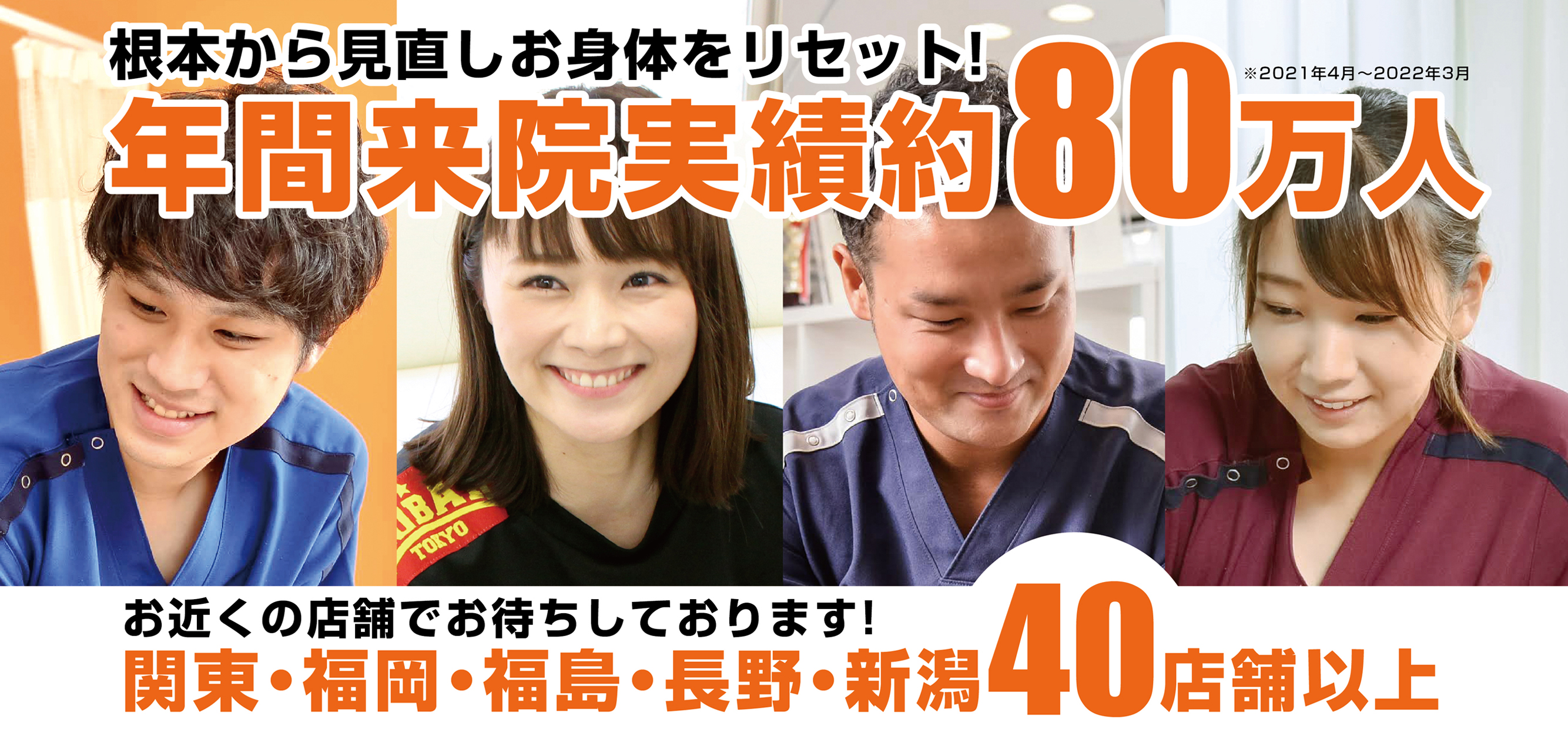 根本から見直しお身体リセット！ 年間来院実績約40万人 関東・福岡・長野・福島・新潟35店舗でお待ちしております！ぜひお近くの店舗へ！